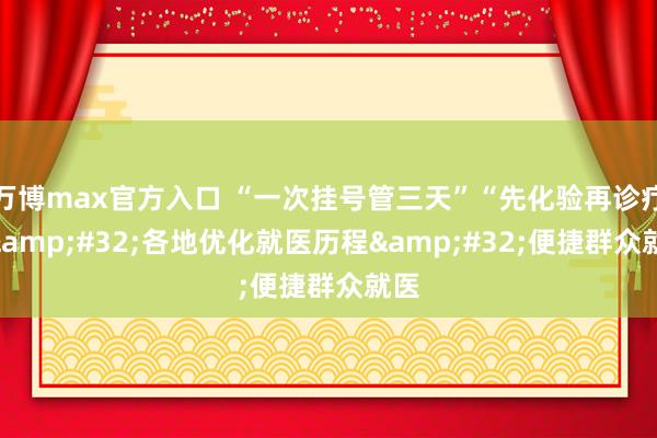 万博max官方入口 “一次挂号管三天”“先化验再诊疗”&#32;各地优化就医历程&#32;便捷群众就医