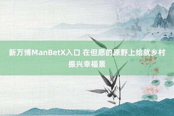 新万博ManBetX入口 在但愿的原野上绘就乡村振兴幸福景