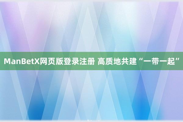 ManBetX网页版登录注册 高质地共建“一带一起”