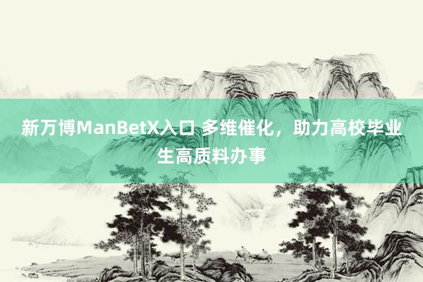 新万博ManBetX入口 多维催化，助力高校毕业生高质料办事