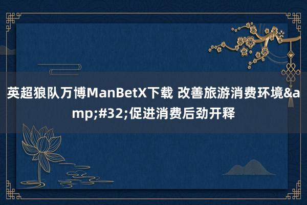 英超狼队万博ManBetX下载 改善旅游消费环境&#32;促进消费后劲开释