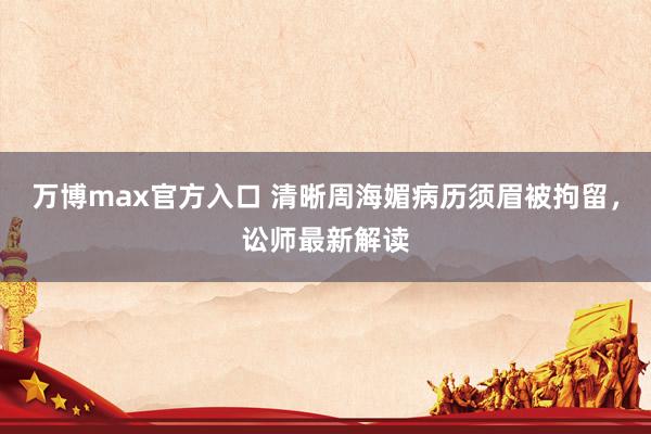 万博max官方入口 清晰周海媚病历须眉被拘留，讼师最新解读