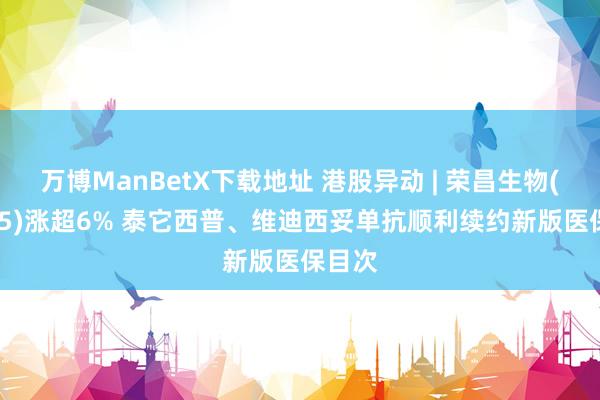 万博ManBetX下载地址 港股异动 | 荣昌生物(09995)涨超6% 泰它西普、维迪西妥单抗顺利续约新版医保目次