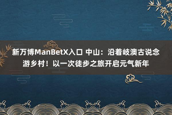 新万博ManBetX入口 中山：沿着岐澳古说念游乡村！以一次徒步之旅开启元气新年