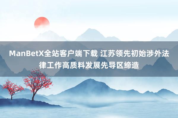 ManBetX全站客户端下载 江苏领先初始涉外法律工作高质料发展先导区缔造