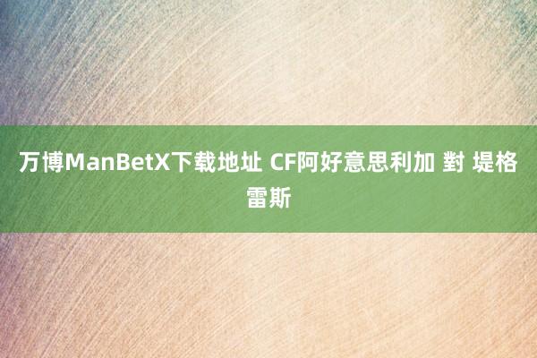 万博ManBetX下载地址 CF阿好意思利加 對 堤格雷斯