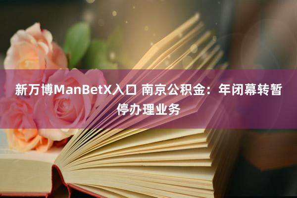 新万博ManBetX入口 南京公积金：年闭幕转暂停办理业务