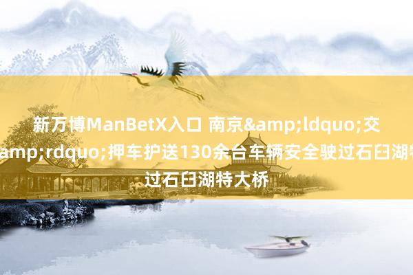 新万博ManBetX入口 南京&ldquo;交通蓝&rdquo;押车护送130余台车辆安全驶过石臼湖特大桥