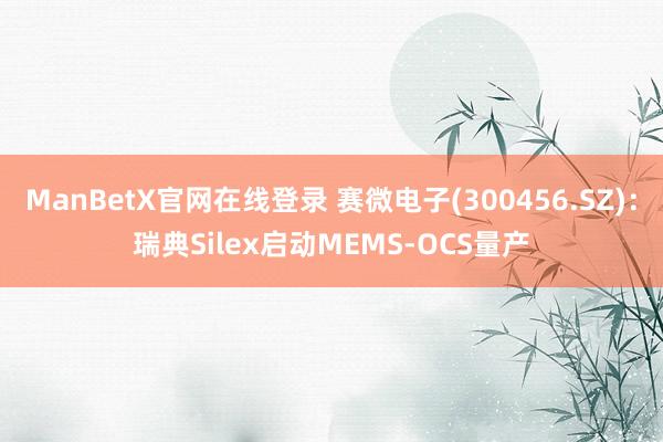 ManBetX官网在线登录 赛微电子(300456.SZ)：瑞典Silex启动MEMS-OCS量产