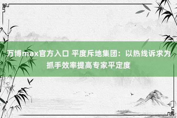 万博max官方入口 平度斥地集团：以热线诉求为抓手效率提高专家平定度