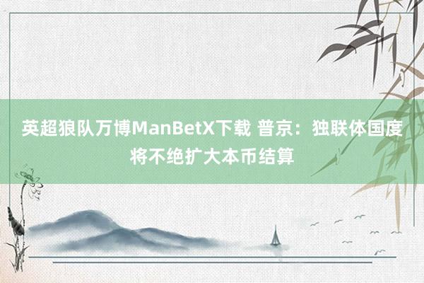 英超狼队万博ManBetX下载 普京：独联体国度将不绝扩大本币结算