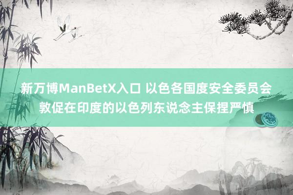 新万博ManBetX入口 以色各国度安全委员会敦促在印度的以色列东说念主保捏严慎