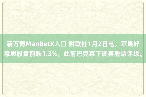 新万博ManBetX入口 财联社1月2日电，苹果好意思股盘前跌1.3%，此前巴克莱下调其股票评级。