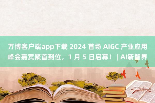 万博客户端app下载 2024 首场 AIGC 产业应用峰会嘉宾聚首到位，1 月 5 日启幕！ | AI新智界