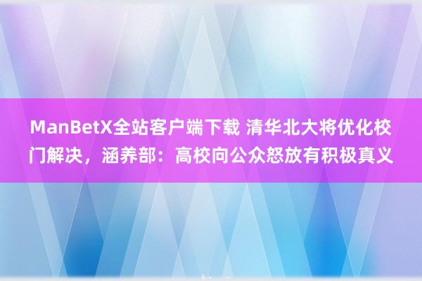 ManBetX全站客户端下载 清华北大将优化校门解决，涵养部：高校向公众怒放有积极真义