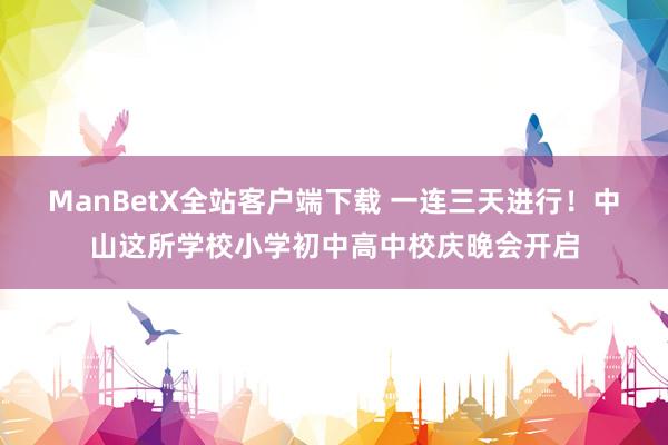 ManBetX全站客户端下载 一连三天进行！中山这所学校小学初中高中校庆晚会开启