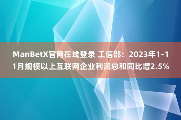 ManBetX官网在线登录 工信部：2023年1-11月规模以上互联网企业利润总和同比增2.5%