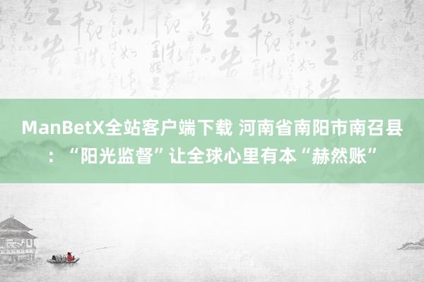 ManBetX全站客户端下载 河南省南阳市南召县：“阳光监督”让全球心里有本“赫然账”