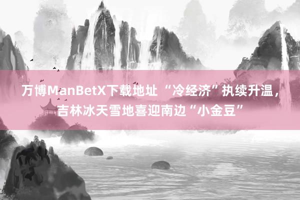 万博ManBetX下载地址 “冷经济”执续升温，吉林冰天雪地喜迎南边“小金豆”