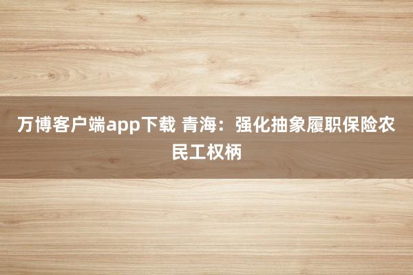 万博客户端app下载 青海：强化抽象履职保险农民工权柄