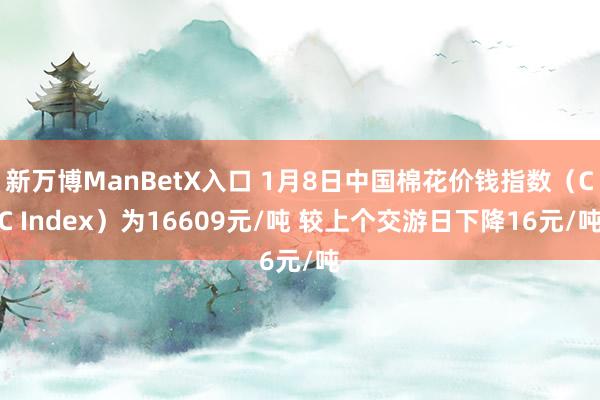 新万博ManBetX入口 1月8日中国棉花价钱指数（CC Index）为16609元/吨 较上个交游日下降16元/吨