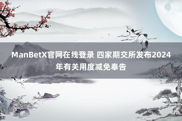 ManBetX官网在线登录 四家期交所发布2024年有关用度减免奉告