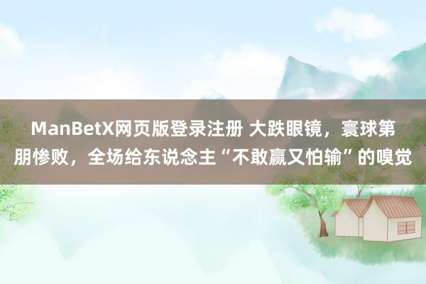 ManBetX网页版登录注册 大跌眼镜，寰球第朋惨败，全场给东说念主“不敢赢又怕输”的嗅觉