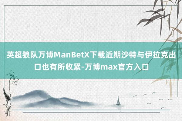 英超狼队万博ManBetX下载近期沙特与伊拉克出口也有所收紧-万博max官方入口