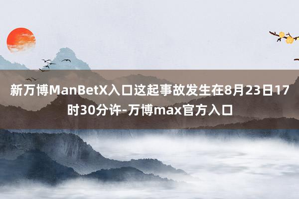 新万博ManBetX入口这起事故发生在8月23日17时30分许-万博max官方入口