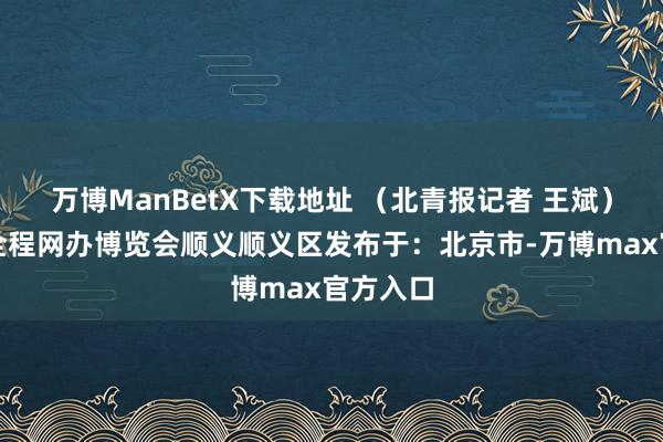 万博ManBetX下载地址 （北青报记者 王斌）北青报全程网办博览会顺义顺义区发布于：北京市-万博max官方入口