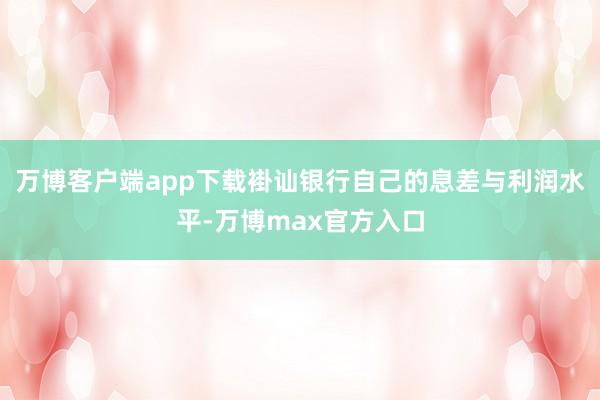 万博客户端app下载褂讪银行自己的息差与利润水平-万博max官方入口