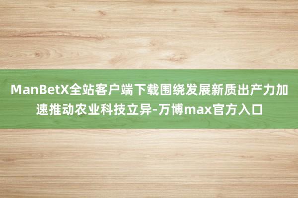 ManBetX全站客户端下载围绕发展新质出产力加速推动农业科技立异-万博max官方入口