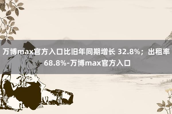 万博max官方入口比旧年同期增长 32.8%；出租率 68.8%-万博max官方入口