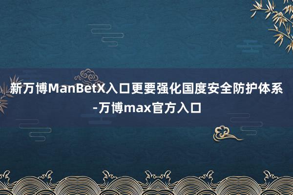 新万博ManBetX入口更要强化国度安全防护体系-万博max官方入口