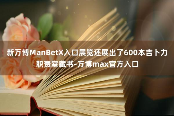 新万博ManBetX入口展览还展出了600本吉卜力职责室藏书-万博max官方入口