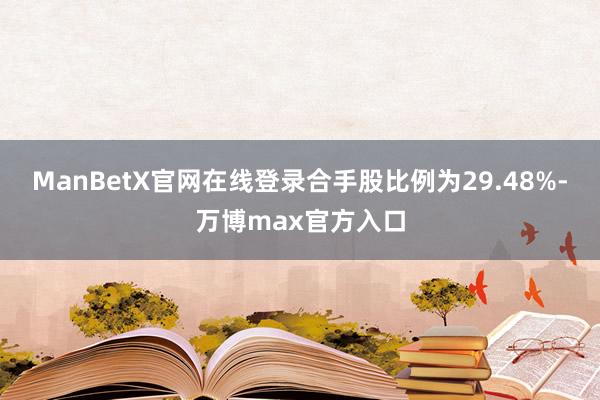 ManBetX官网在线登录合手股比例为29.48%-万博max官方入口