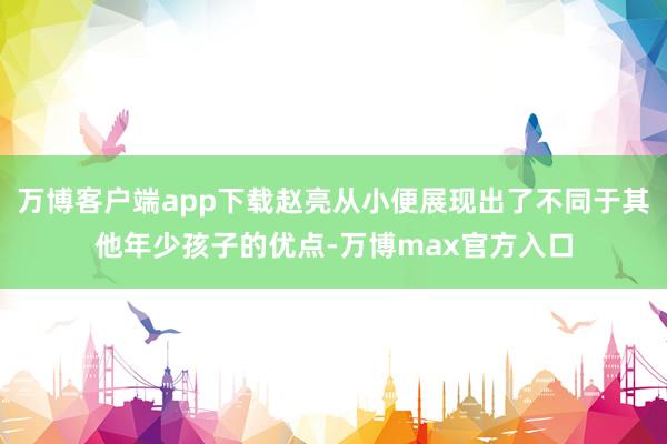 万博客户端app下载赵亮从小便展现出了不同于其他年少孩子的优点-万博max官方入口