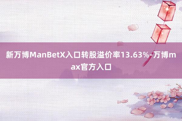 新万博ManBetX入口转股溢价率13.63%-万博max官方入口