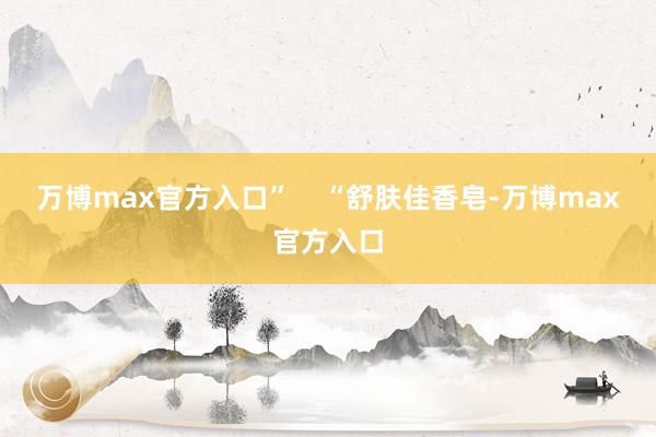 万博max官方入口”    “舒肤佳香皂-万博max官方入口