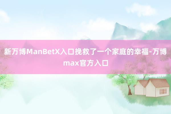 新万博ManBetX入口挽救了一个家庭的幸福-万博max官方入口