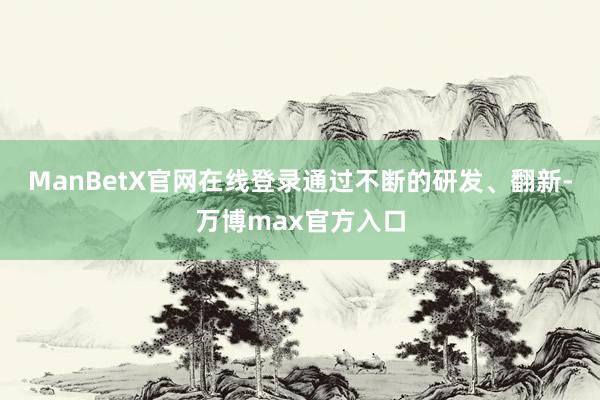 ManBetX官网在线登录通过不断的研发、翻新-万博max官方入口