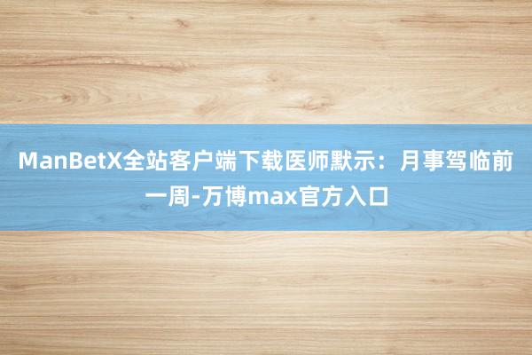 ManBetX全站客户端下载医师默示：月事驾临前一周-万博max官方入口