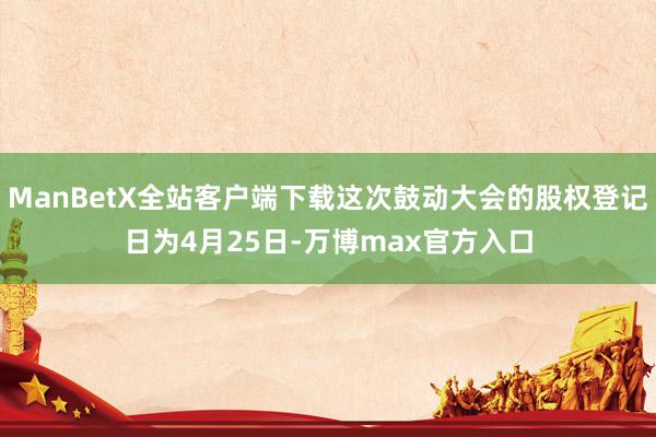 ManBetX全站客户端下载这次鼓动大会的股权登记日为4月25日-万博max官方入口