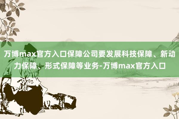 万博max官方入口保障公司要发展科技保障、新动力保障、形式保障等业务-万博max官方入口