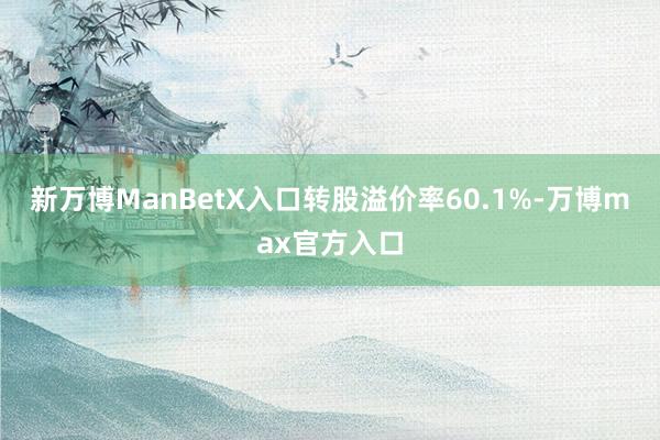 新万博ManBetX入口转股溢价率60.1%-万博max官方入口