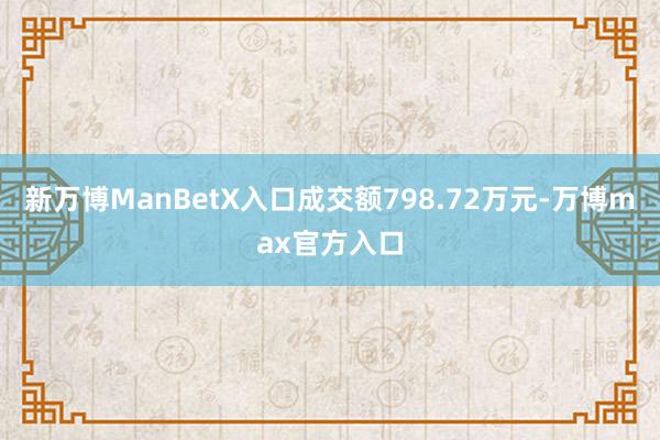 新万博ManBetX入口成交额798.72万元-万博max官方入口