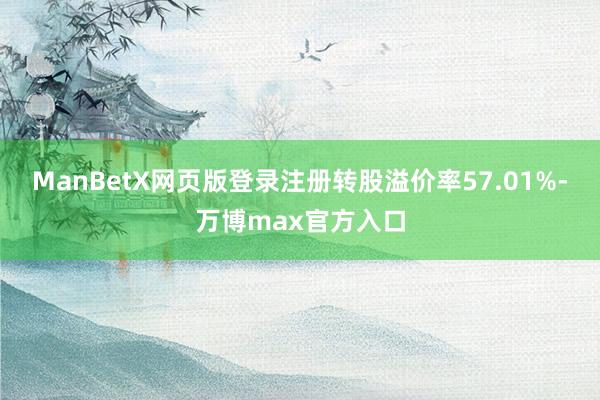 ManBetX网页版登录注册转股溢价率57.01%-万博max官方入口