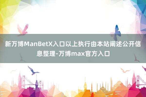 新万博ManBetX入口以上执行由本站阐述公开信息整理-万博max官方入口