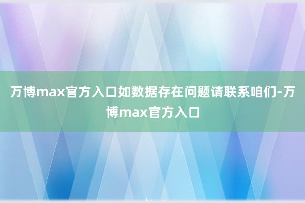 万博max官方入口如数据存在问题请联系咱们-万博max官方入口