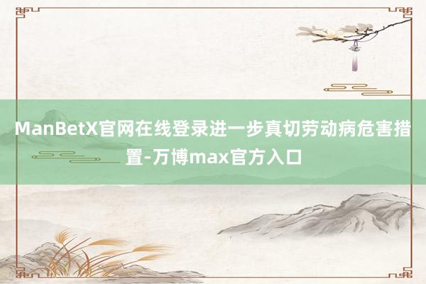 ManBetX官网在线登录进一步真切劳动病危害措置-万博max官方入口